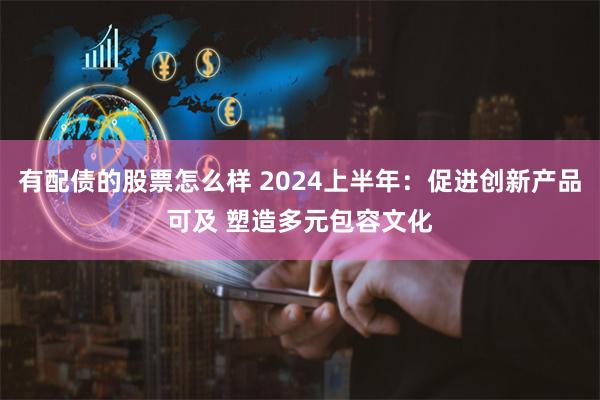 有配债的股票怎么样 2024上半年：促进创新产品可及 塑造多元包容文化