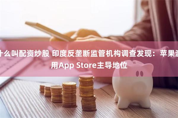 什么叫配资炒股 印度反垄断监管机构调查发现：苹果滥用App Store主导地位