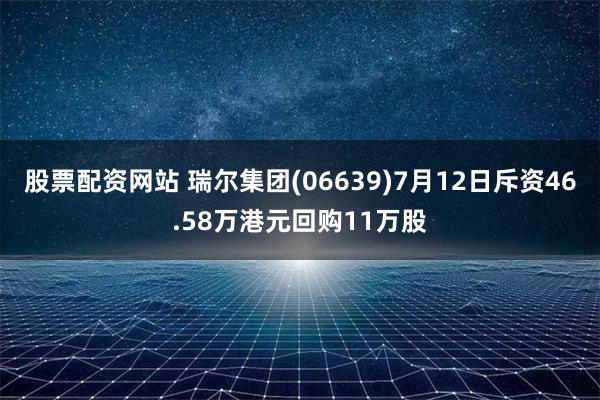 股票配资网站 瑞尔集团(06639)7月12日斥资46.58万港元回购11万股