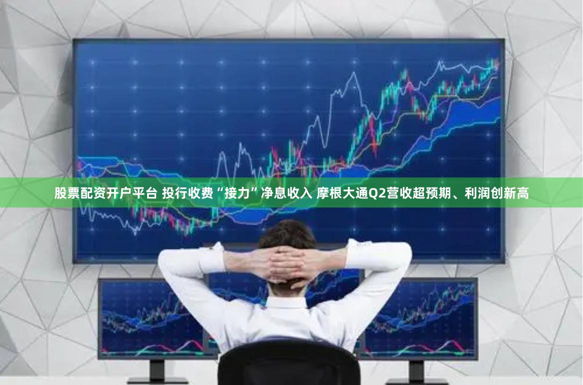 股票配资开户平台 投行收费“接力”净息收入 摩根大通Q2营收超预期、利润创新高