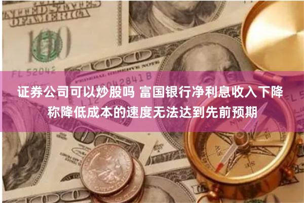 证券公司可以炒股吗 富国银行净利息收入下降 称降低成本的速度无法达到先前预期