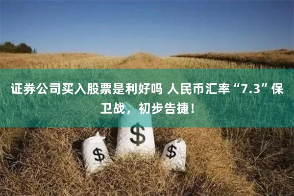 证券公司买入股票是利好吗 人民币汇率“7.3”保卫战，初步告捷！