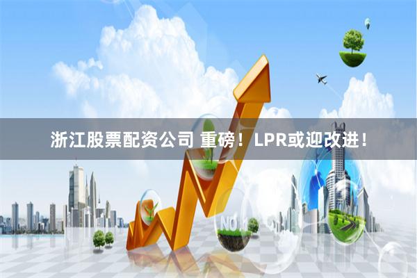 浙江股票配资公司 重磅！LPR或迎改进！