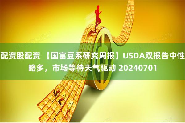 配资股配资 【国富豆系研究周报】USDA双报告中性略多，市场等待天气驱动 20240701