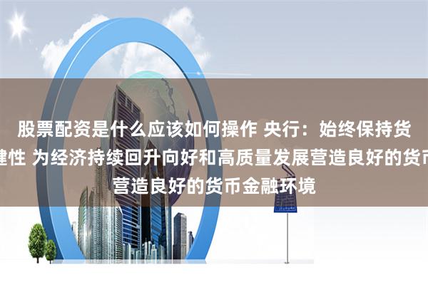 股票配资是什么应该如何操作 央行：始终保持货币政策稳健性 为经济持续回升向好和高质量发展营造良好的货币金融环境