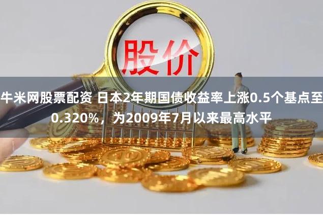 牛米网股票配资 日本2年期国债收益率上涨0.5个基点至0.320%，为2009年7月以来最高水平