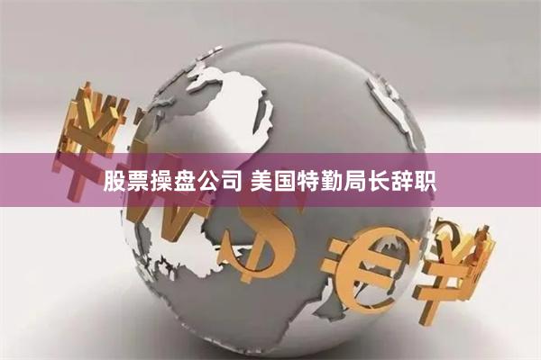 股票操盘公司 美国特勤局长辞职