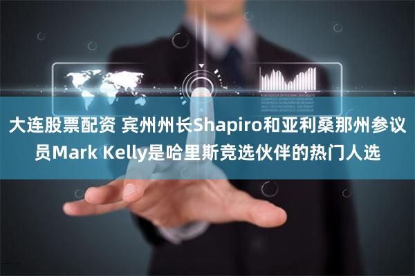 大连股票配资 宾州州长Shapiro和亚利桑那州参议员Mark Kelly是哈里斯竞选伙伴的热门人选