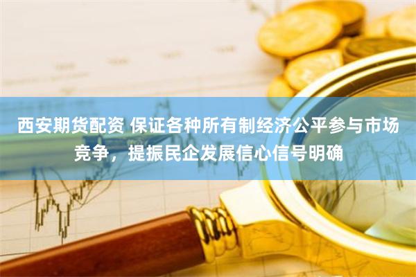 西安期货配资 保证各种所有制经济公平参与市场竞争，提振民企发展信心信号明确