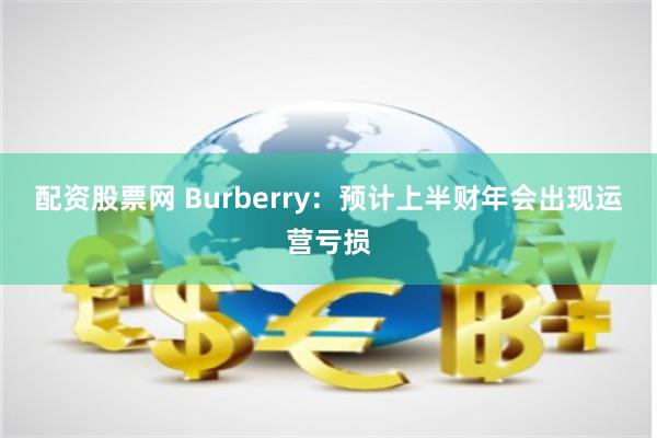 配资股票网 Burberry：预计上半财年会出现运营亏损