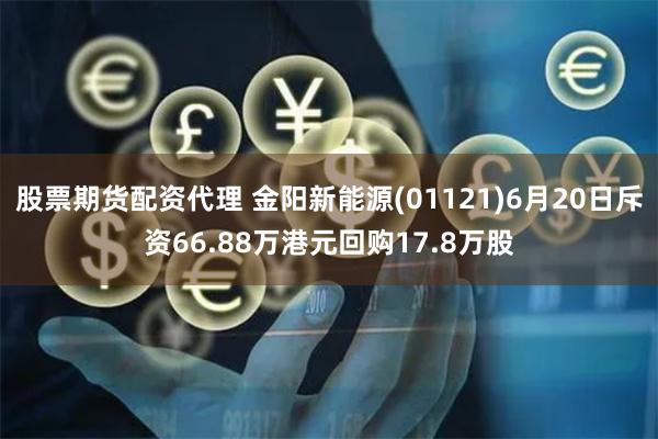 股票期货配资代理 金阳新能源(01121)6月20日斥资66.88万港元回购17.8万股