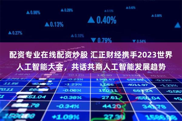 配资专业在线配资炒股 汇正财经携手2023世界人工智能大会，共话共商人工智能发展趋势