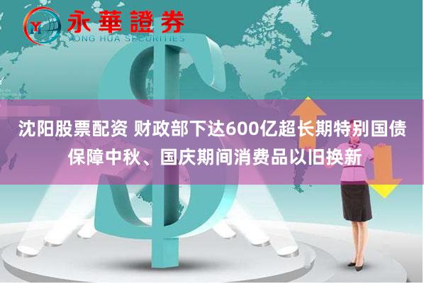 沈阳股票配资 财政部下达600亿超长期特别国债 保障中秋、国庆期间消费品以旧换新