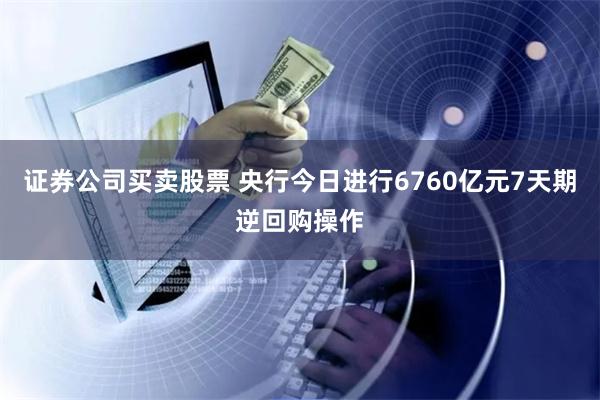 证券公司买卖股票 央行今日进行6760亿元7天期逆回购操作