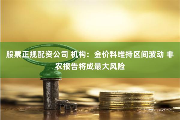 股票正规配资公司 机构：金价料维持区间波动 非农报告将成最大风险