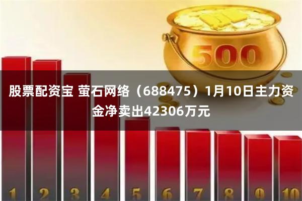 股票配资宝 萤石网络（688475）1月10日主力资金净卖出42306万元