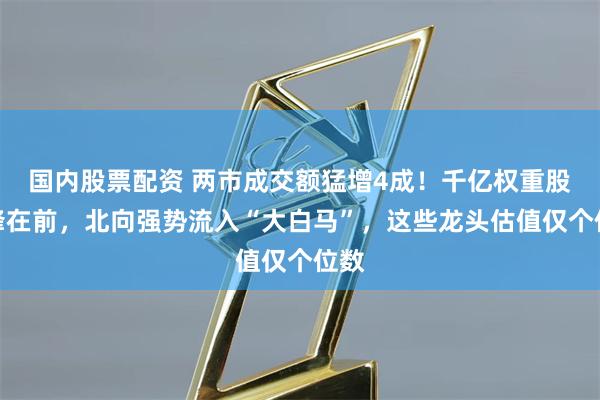 国内股票配资 两市成交额猛增4成！千亿权重股冲锋在前，北向强势流入“大白马”，这些龙头估值仅个位数