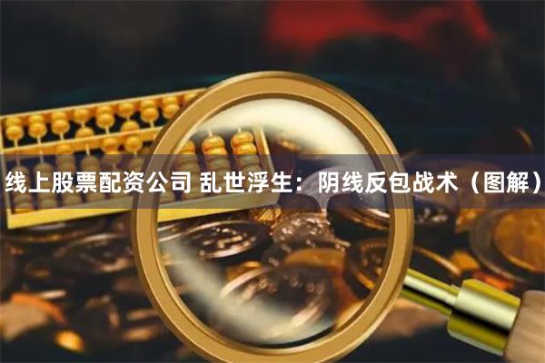 线上股票配资公司 乱世浮生：阴线反包战术（图解）