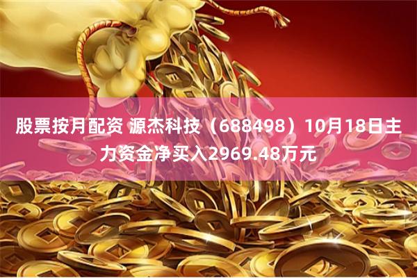 股票按月配资 源杰科技（688498）10月18日主力资金净买入2969.48万元