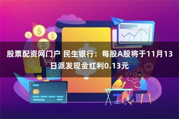 股票配资网门户 民生银行：每股A股将于11月13日派发现金红利0.13元