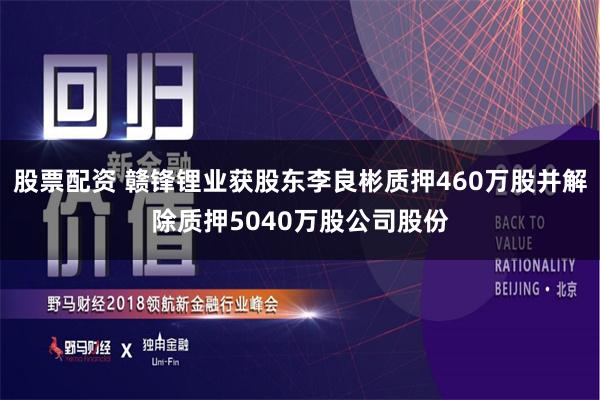 股票配资 赣锋锂业获股东李良彬质押460万股并解除质押5040万股公司股份