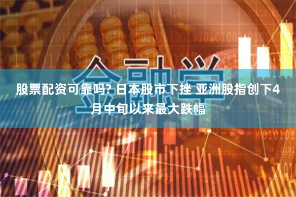 股票配资可靠吗? 日本股市下挫 亚洲股指创下4月中旬以来最大跌幅