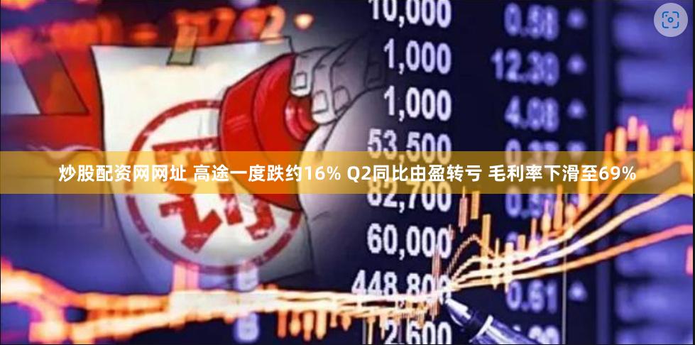 炒股配资网网址 高途一度跌约16% Q2同比由盈转亏 毛利率下滑至69%