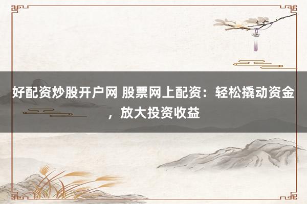 好配资炒股开户网 股票网上配资：轻松撬动资金，放大投资收益