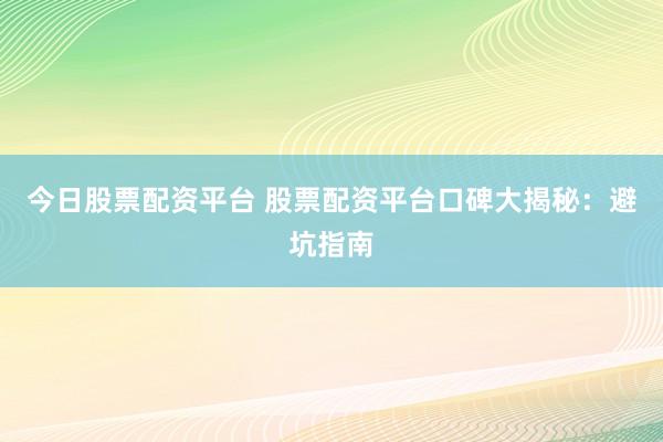 今日股票配资平台 股票配资平台口碑大揭秘：避坑指南