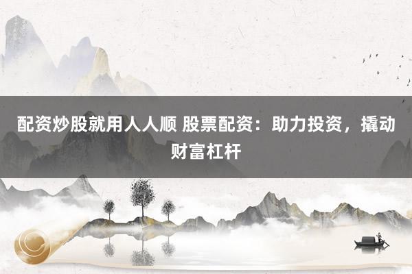 配资炒股就用人人顺 股票配资：助力投资，撬动财富杠杆