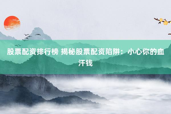 股票配资排行榜 揭秘股票配资陷阱：小心你的血汗钱