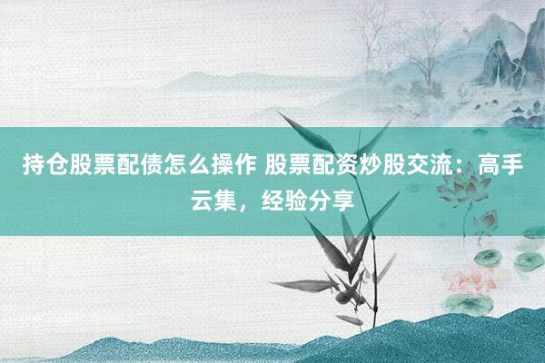 持仓股票配债怎么操作 股票配资炒股交流：高手云集，经验分享