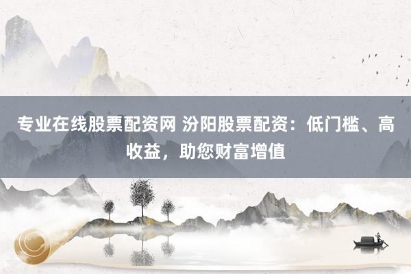 专业在线股票配资网 汾阳股票配资：低门槛、高收益，助您财富增值