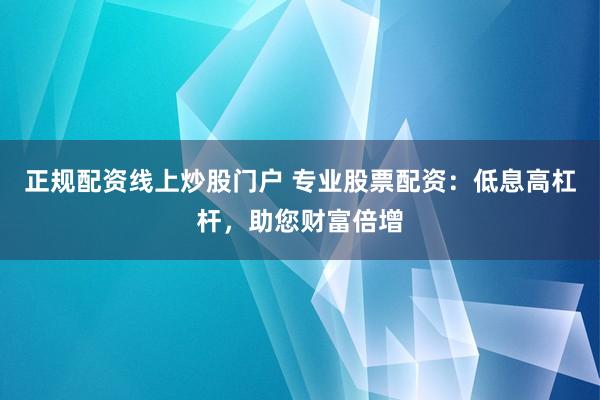 正规配资线上炒股门户 专业股票配资：低息高杠杆，助您财富倍增