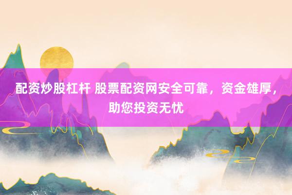 配资炒股杠杆 股票配资网安全可靠，资金雄厚，助您投资无忧