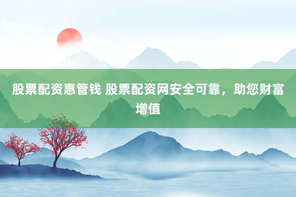 股票配资惠管钱 股票配资网安全可靠，助您财富增值