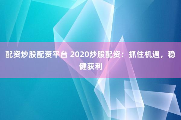 配资炒股配资平台 2020炒股配资：抓住机遇，稳健获利