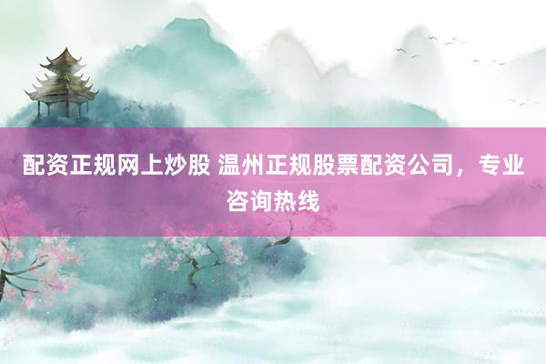 配资正规网上炒股 温州正规股票配资公司，专业咨询热线