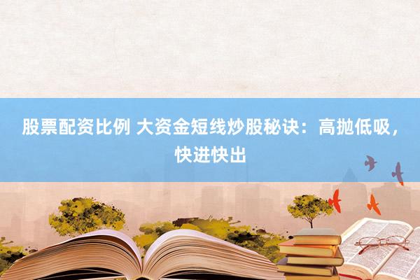 股票配资比例 大资金短线炒股秘诀：高抛低吸，快进快出