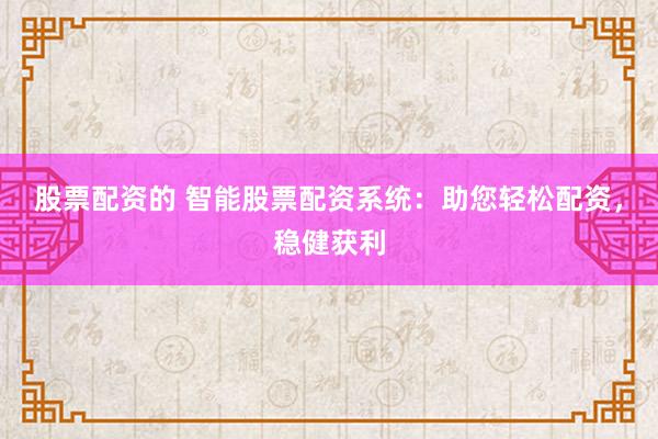 股票配资的 智能股票配资系统：助您轻松配资，稳健获利