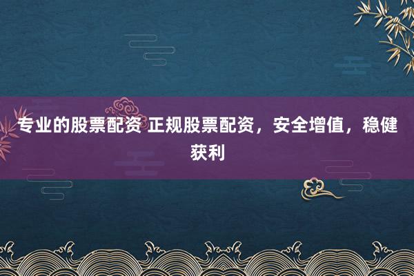 专业的股票配资 正规股票配资，安全增值，稳健获利