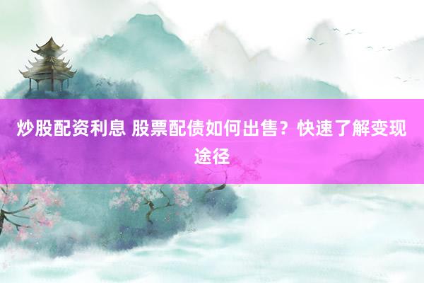 炒股配资利息 股票配债如何出售？快速了解变现途径