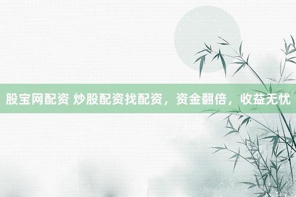 股宝网配资 炒股配资找配资，资金翻倍，收益无忧