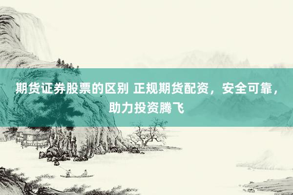 期货证券股票的区别 正规期货配资，安全可靠，助力投资腾飞