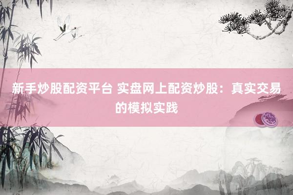 新手炒股配资平台 实盘网上配资炒股：真实交易的模拟实践