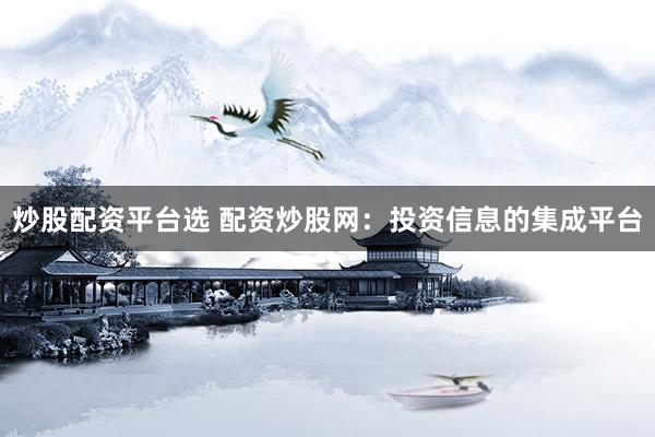 炒股配资平台选 配资炒股网：投资信息的集成平台