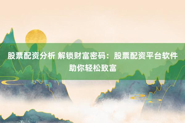 股票配资分析 解锁财富密码：股票配资平台软件助你轻松致富