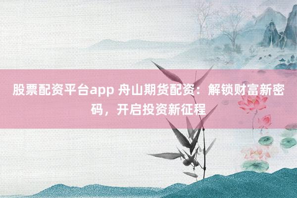 股票配资平台app 舟山期货配资：解锁财富新密码，开启投资新征程