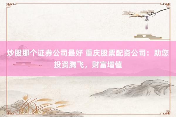炒股那个证券公司最好 重庆股票配资公司:助您投资腾飞,财富增值