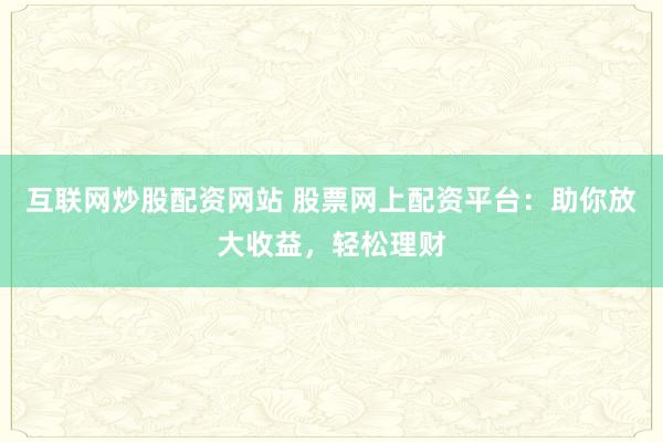 互联网炒股配资网站 股票网上配资平台：助你放大收益，轻松理财